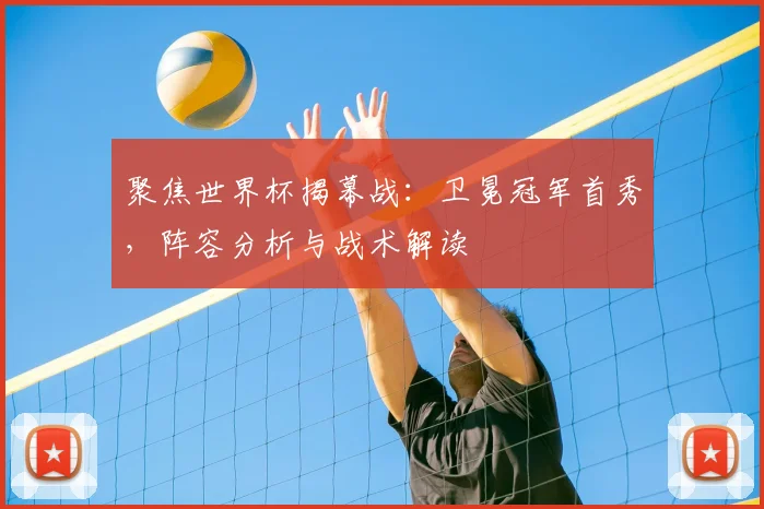 聚焦世界杯揭幕战：卫冕冠军首秀，阵容分析与战术解读