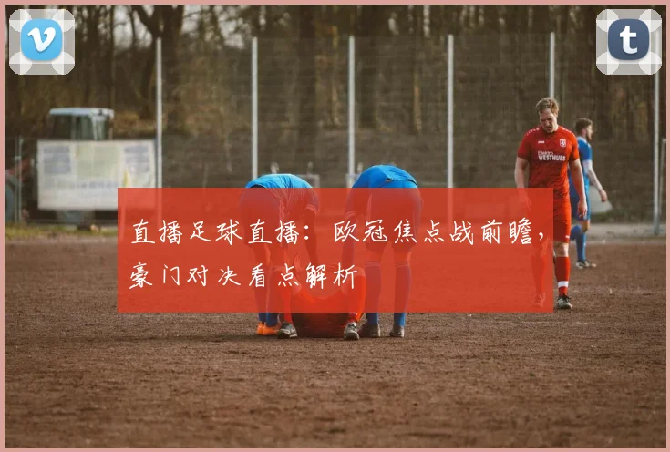 直播足球直播：欧冠焦点战前瞻，豪门对决看点解析