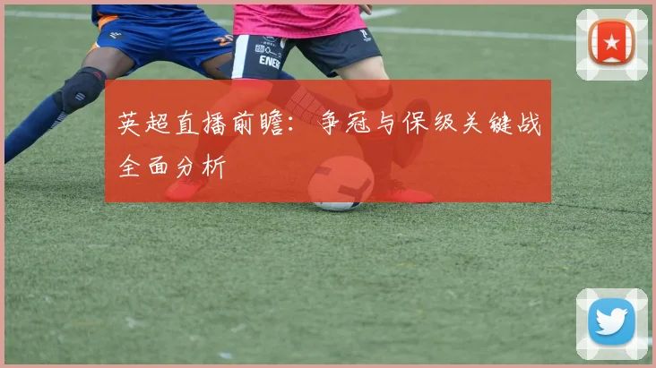 英超直播前瞻：争冠与保级关键战全面分析