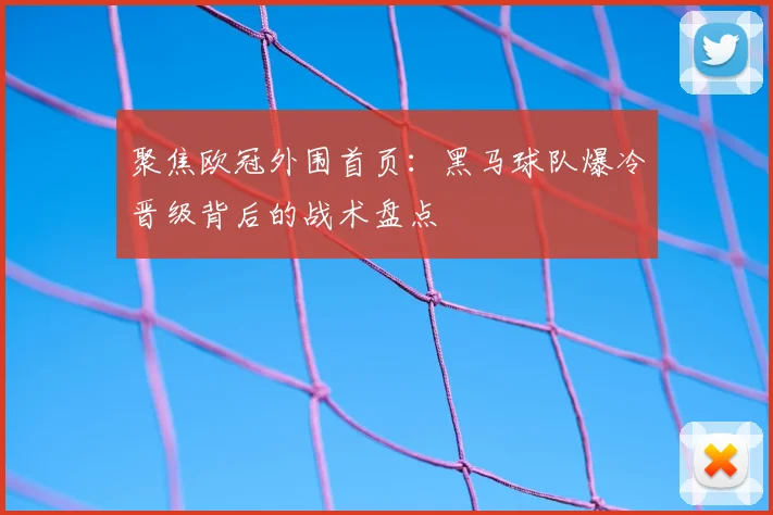 聚焦欧冠外围首页：黑马球队爆冷晋级背后的战术盘点