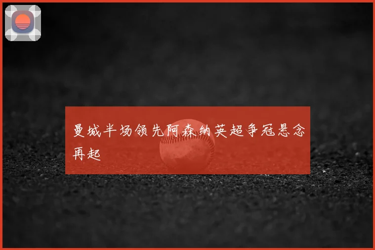 曼城半场领先阿森纳英超争冠悬念再起