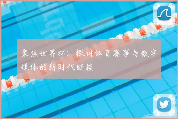 聚焦世界杯：探讨体育赛事与数字媒体的新时代链接