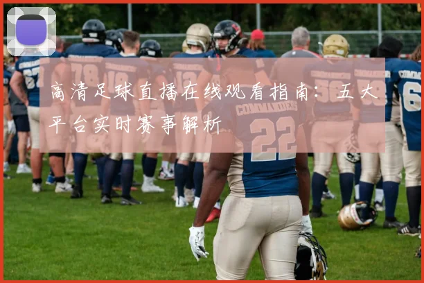 高清足球直播在线观看指南：五大平台实时赛事解析