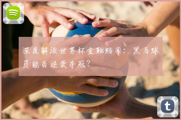 深度解读世界杯金靴赔率：黑马球员能否逆袭夺冠？