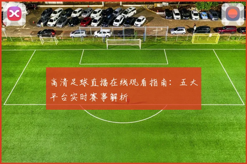 高清足球直播在线观看指南：五大平台实时赛事解析