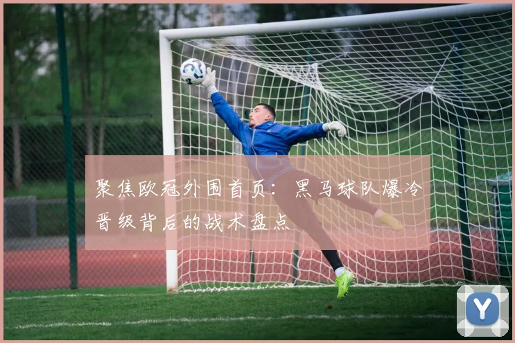 聚焦欧冠外围首页：黑马球队爆冷晋级背后的战术盘点