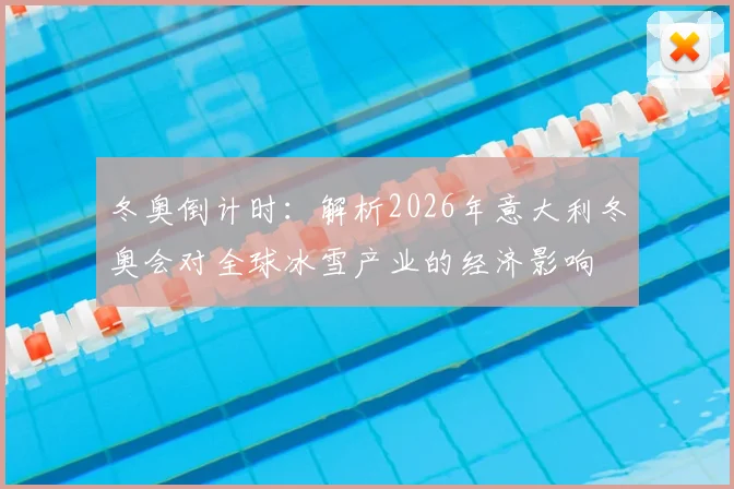 冬奥倒计时：解析2026年意大利冬奥会对全球冰雪产业的经济影响