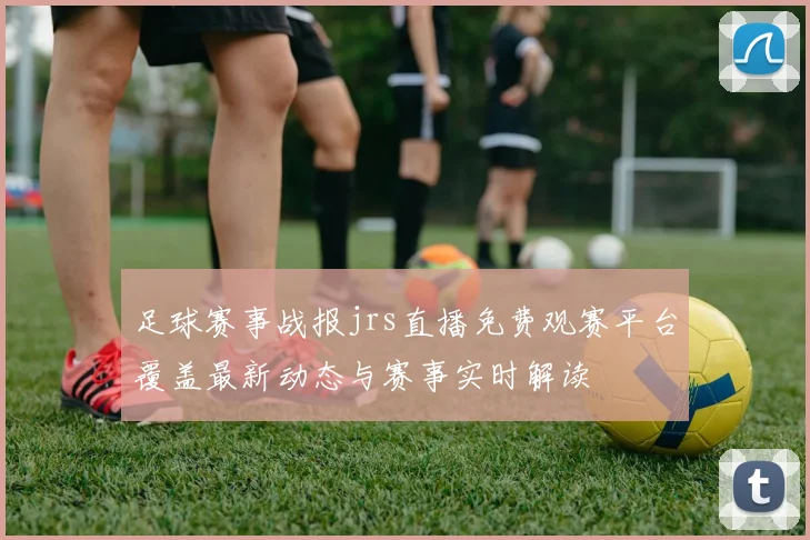 足球赛事战报jrs直播免费观赛平台覆盖最新动态与赛事实时解读