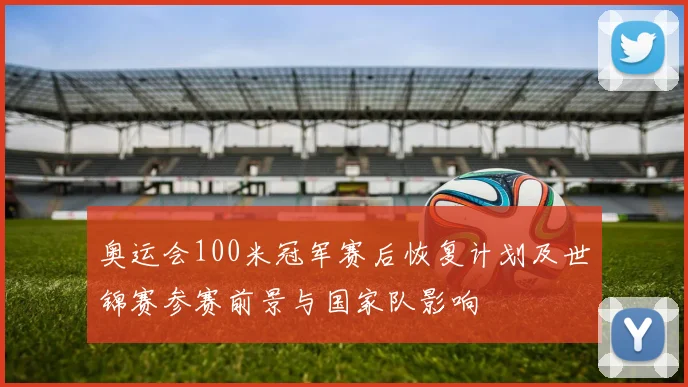 奥运会100米冠军赛后恢复计划及世锦赛参赛前景与国家队影响