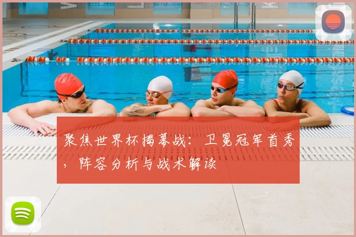 聚焦世界杯揭幕战：卫冕冠军首秀，阵容分析与战术解读