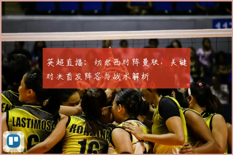 英超直播：切尔西对阵曼联，关键对决首发阵容与战术解析