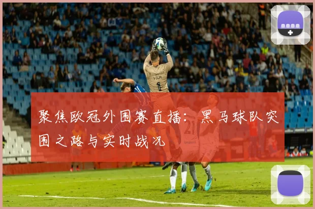 聚焦欧冠外围赛直播：黑马球队突围之路与实时战况