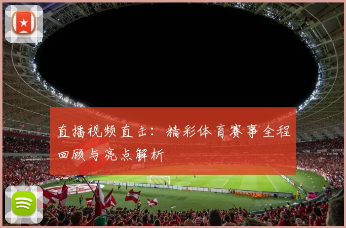 直播视频直击：精彩体育赛事全程回顾与亮点解析